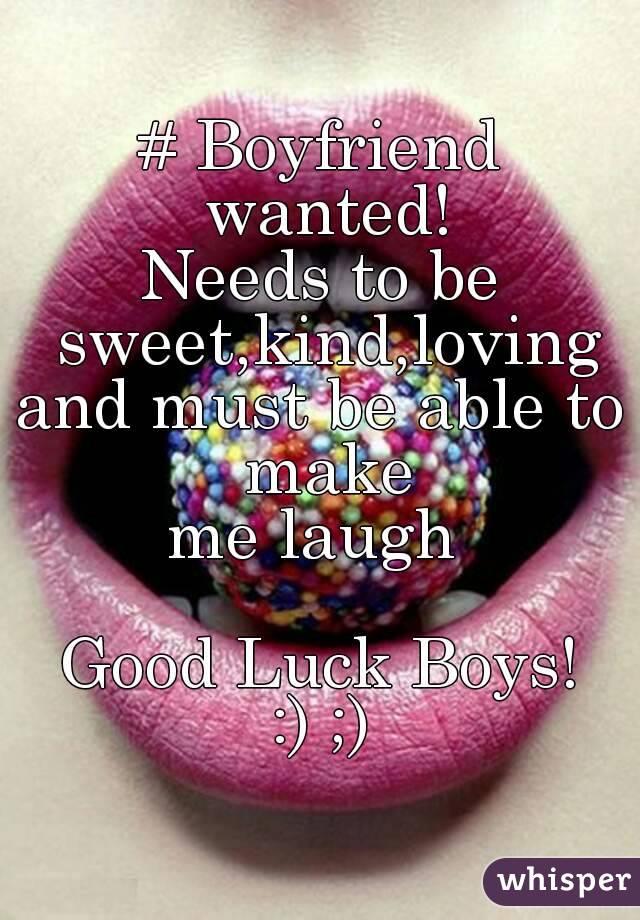 # Boyfriend wanted!
Needs to be sweet,kind,loving
and must be able to make
me laugh 

Good Luck Boys!
:) ;)