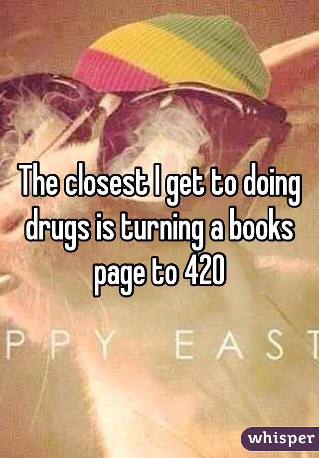 The closest I get to doing drugs is turning a books page to 420