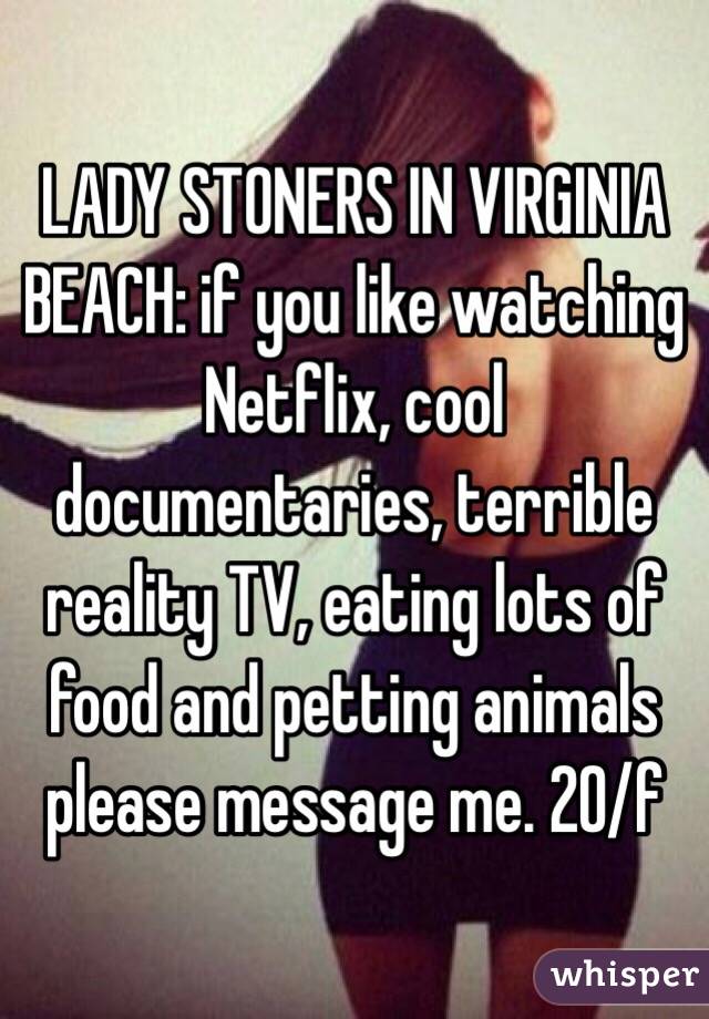LADY STONERS IN VIRGINIA BEACH: if you like watching Netflix, cool documentaries, terrible reality TV, eating lots of food and petting animals please message me. 20/f