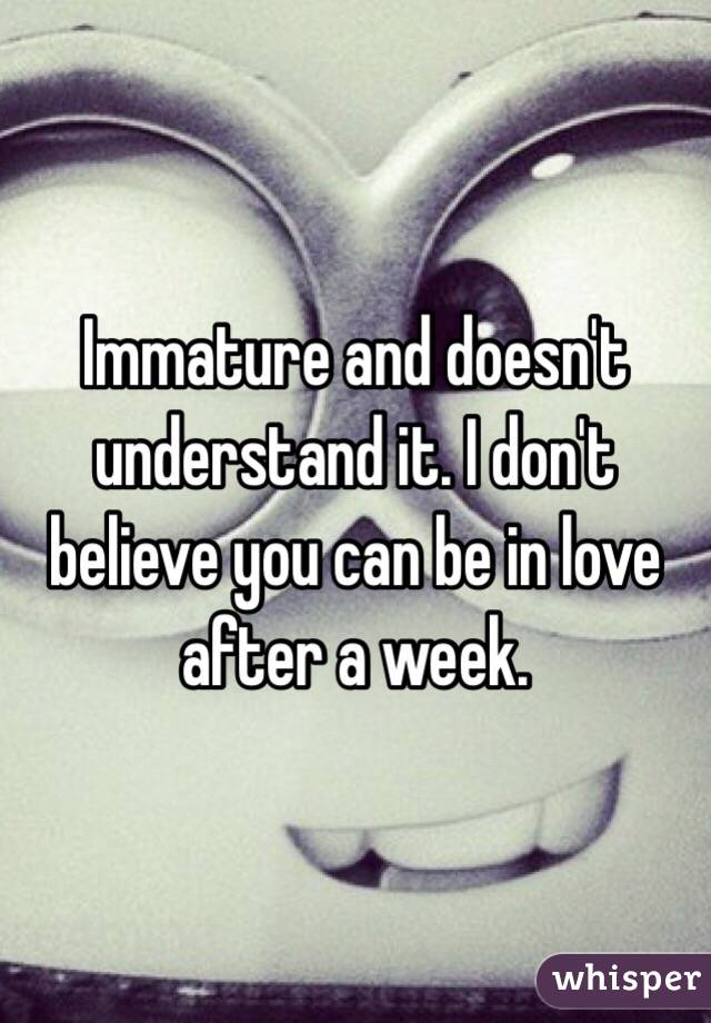 Immature and doesn't understand it. I don't believe you can be in love after a week. 