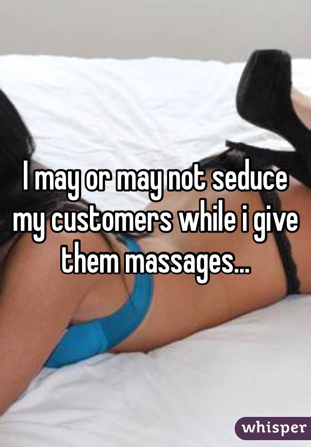 I may or may not seduce my customers while i give them massages...