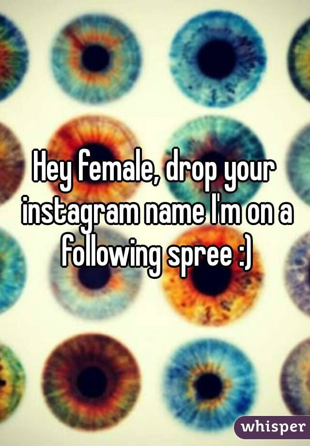 Hey female, drop your instagram name I'm on a following spree :)