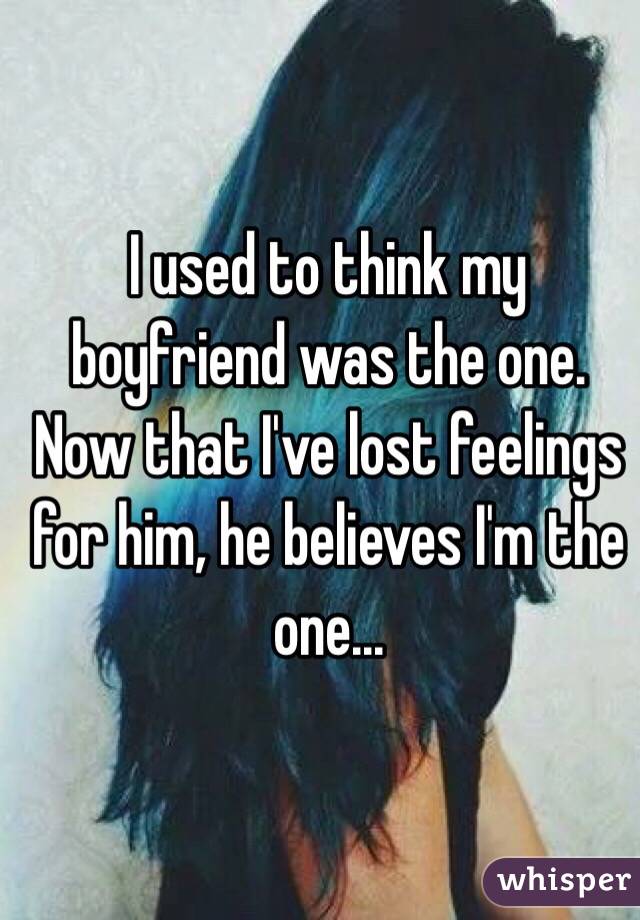 I used to think my boyfriend was the one. Now that I've lost feelings for him, he believes I'm the one... 