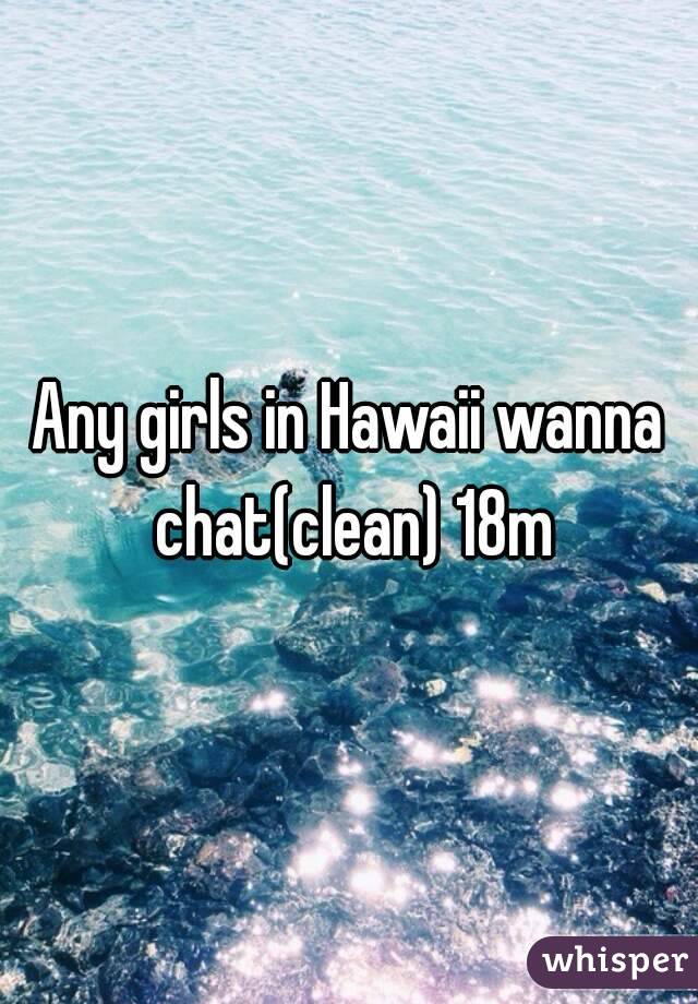 Any girls in Hawaii wanna chat(clean) 18m