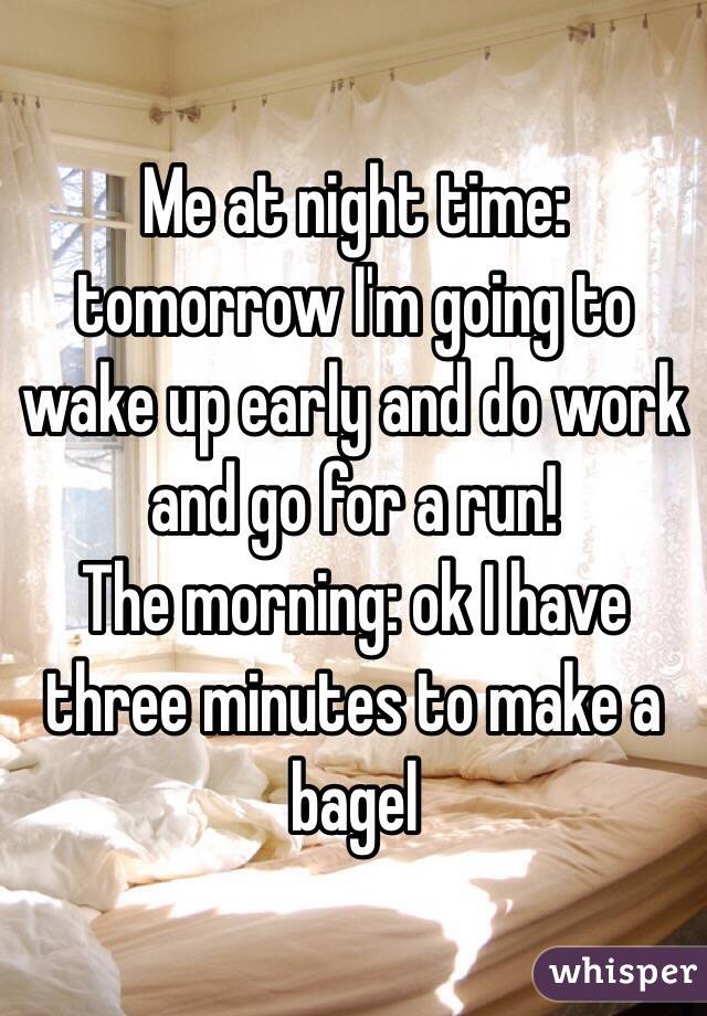 Me at night time: tomorrow I'm going to wake up early and do work and go for a run!
The morning: ok I have three minutes to make a bagel 