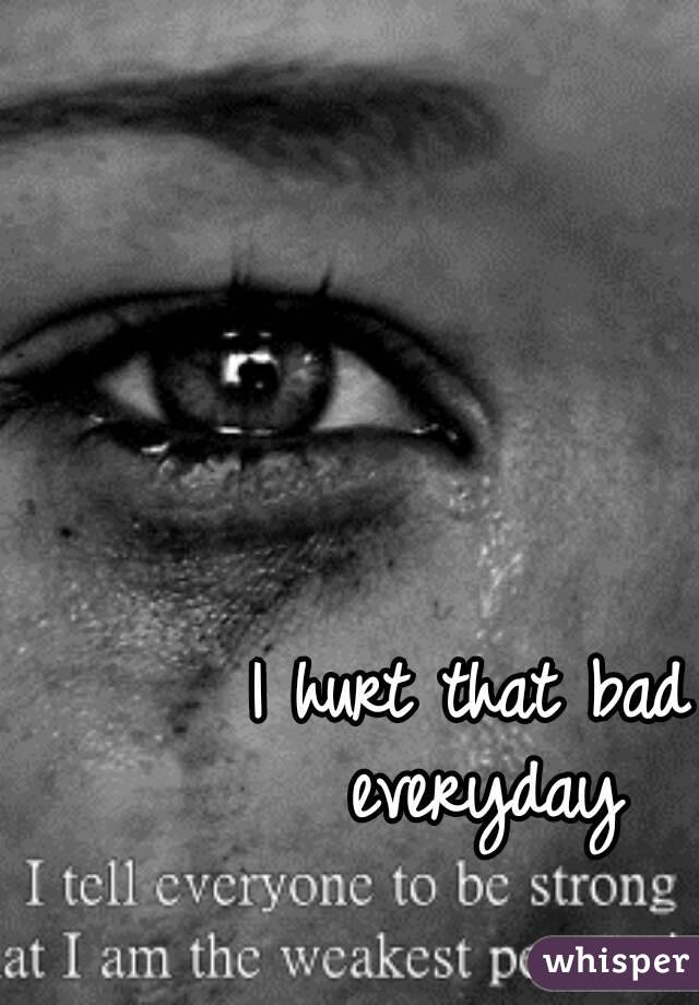 I hurt that bad everyday