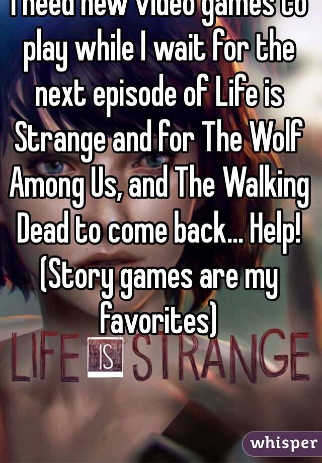 I need new video games to play while I wait for the next episode of Life is Strange and for The Wolf Among Us, and The Walking Dead to come back... Help! (Story games are my favorites)