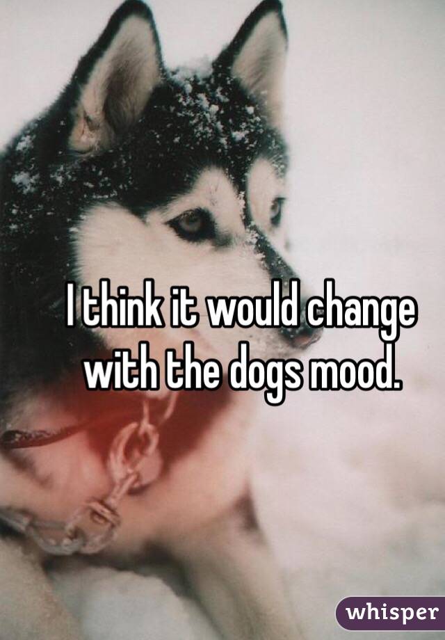 I think it would change with the dogs mood.