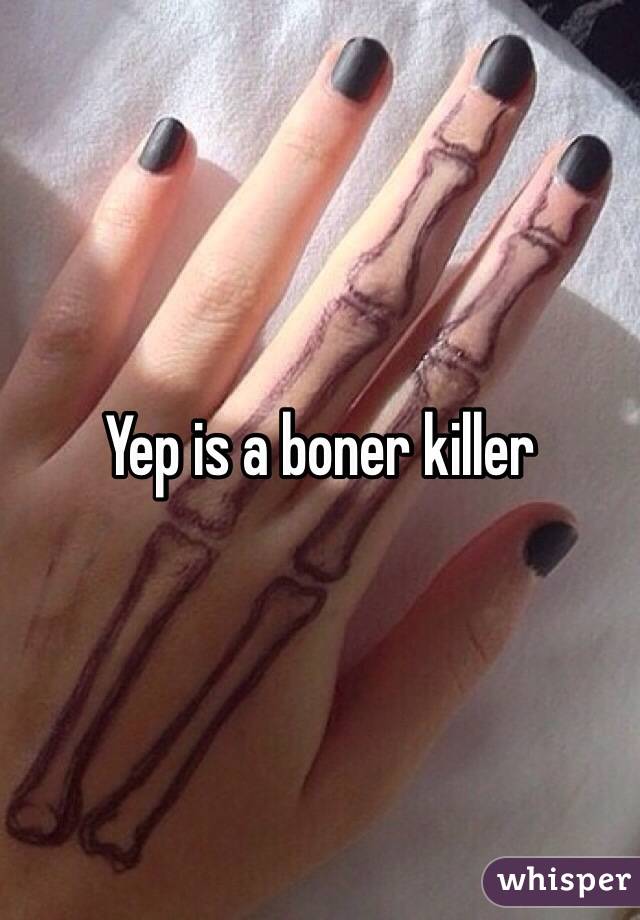 Yep is a boner killer