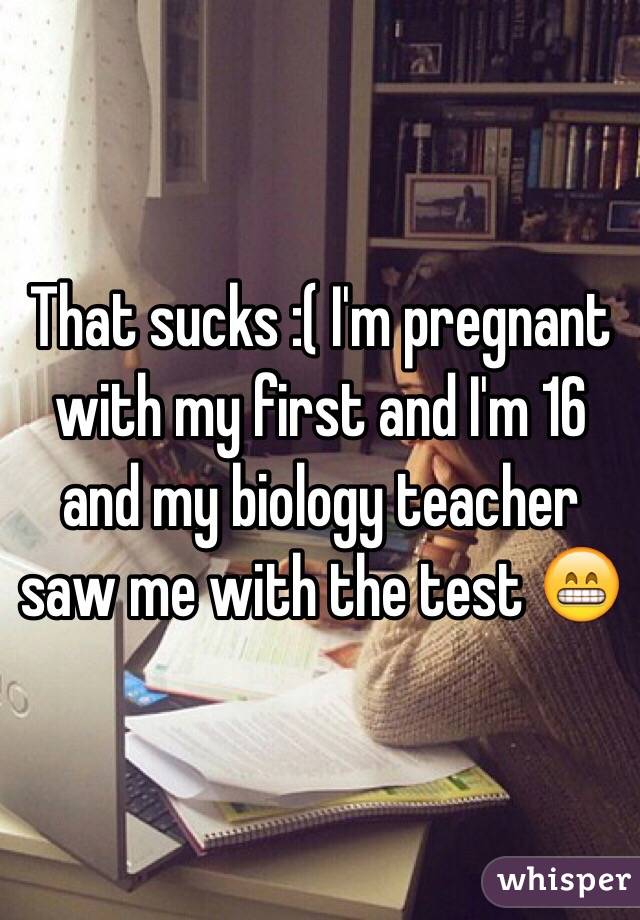 That sucks :( I'm pregnant with my first and I'm 16 and my biology teacher saw me with the test 😁