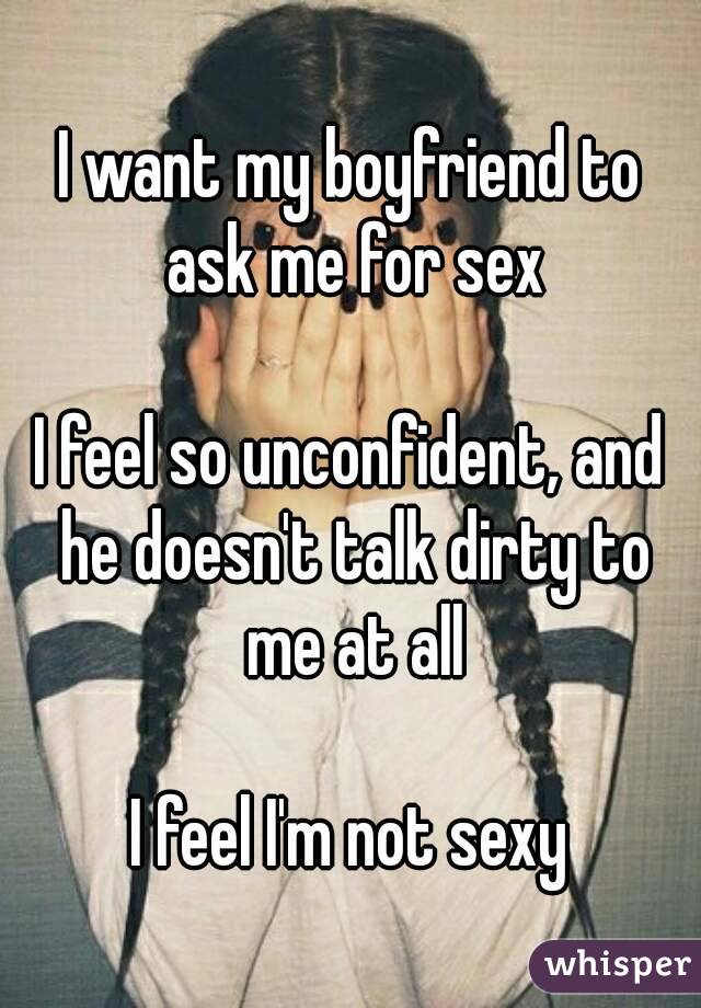 I want my boyfriend to ask me for sex

I feel so unconfident, and he doesn't talk dirty to me at all

I feel I'm not sexy