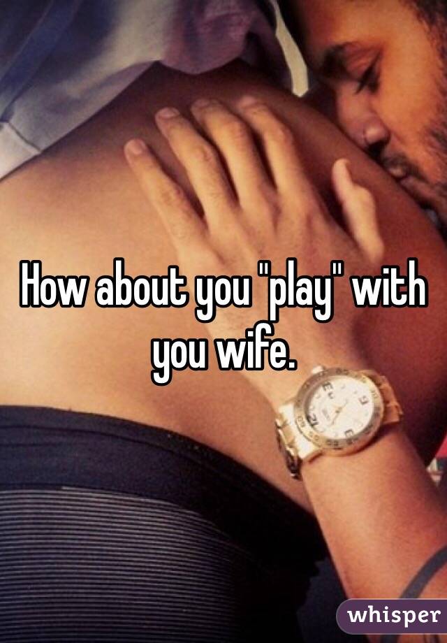 How about you "play" with you wife. 