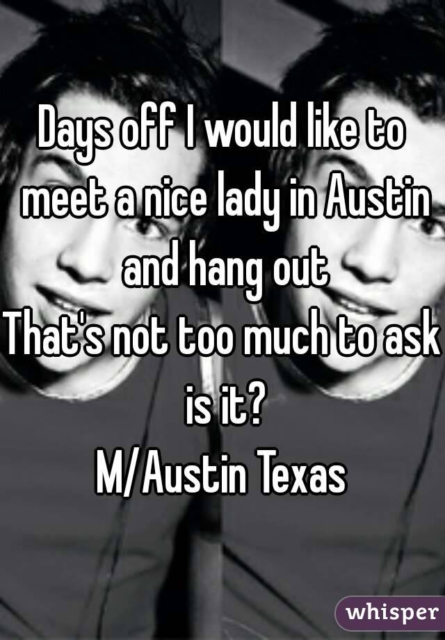 Days off I would like to meet a nice lady in Austin and hang out
That's not too much to ask is it?
M/Austin Texas