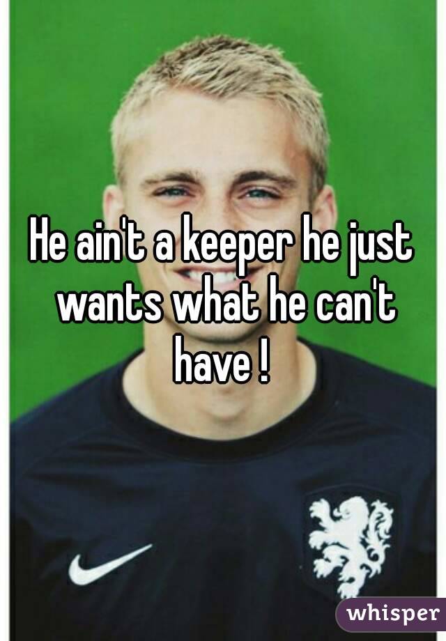 He ain't a keeper he just wants what he can't have ! 