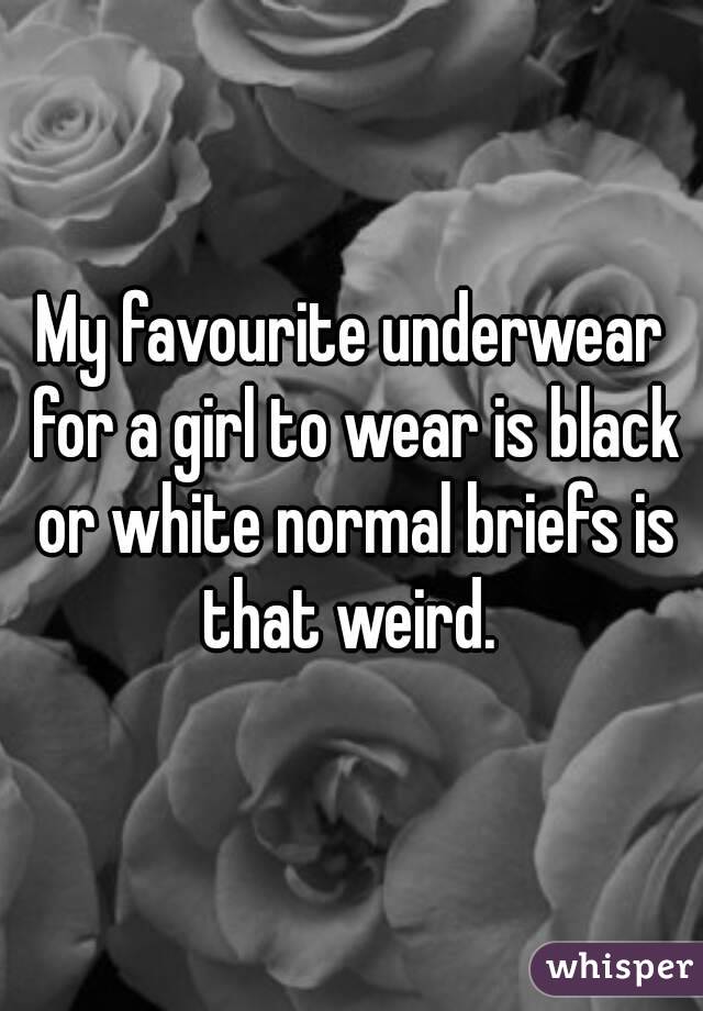 My favourite underwear for a girl to wear is black or white normal briefs is that weird. 