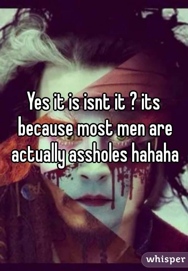 Yes it is isnt it ? its because most men are actually assholes hahaha