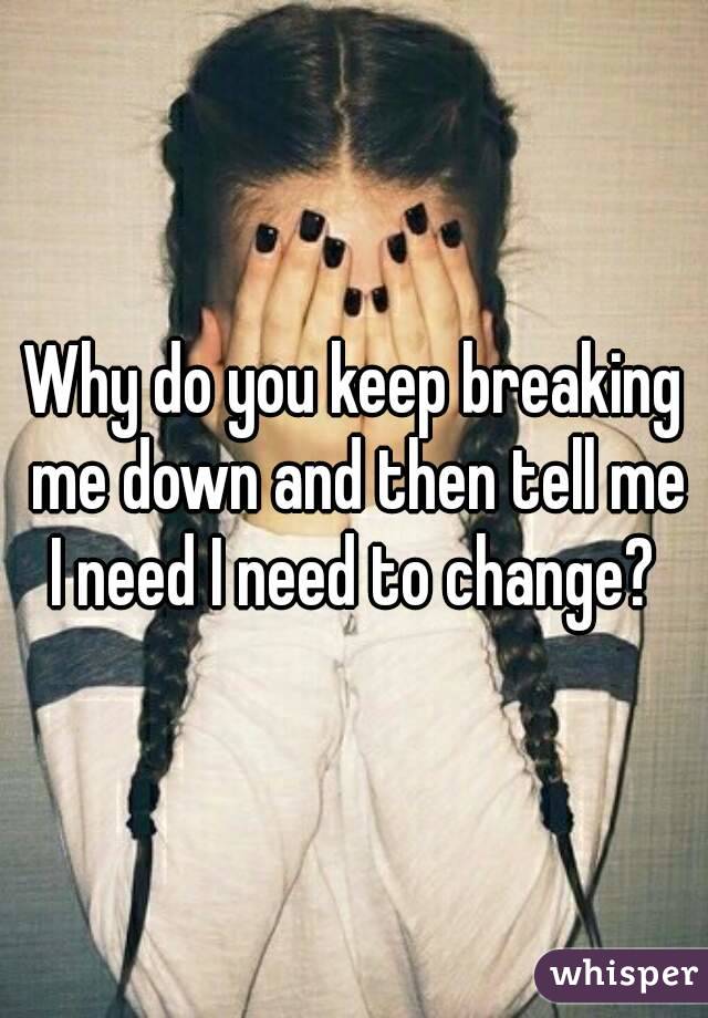 Why do you keep breaking me down and then tell me I need I need to change? 
