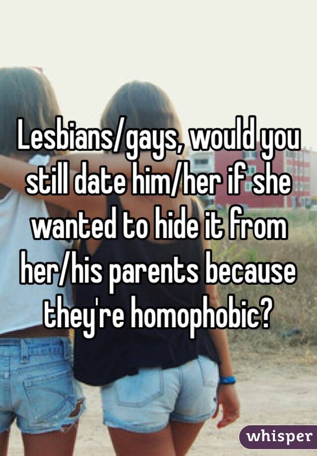 Lesbians/gays, would you still date him/her if she wanted to hide it from her/his parents because they're homophobic?