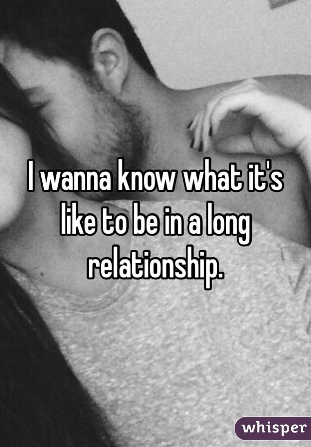 I wanna know what it's like to be in a long relationship. 