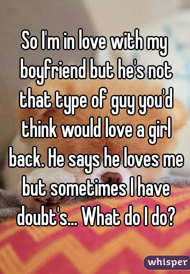 So I'm in love with my boyfriend but he's not that type of guy you'd think would love a girl back. He says he loves me but sometimes I have doubt's... What do I do?