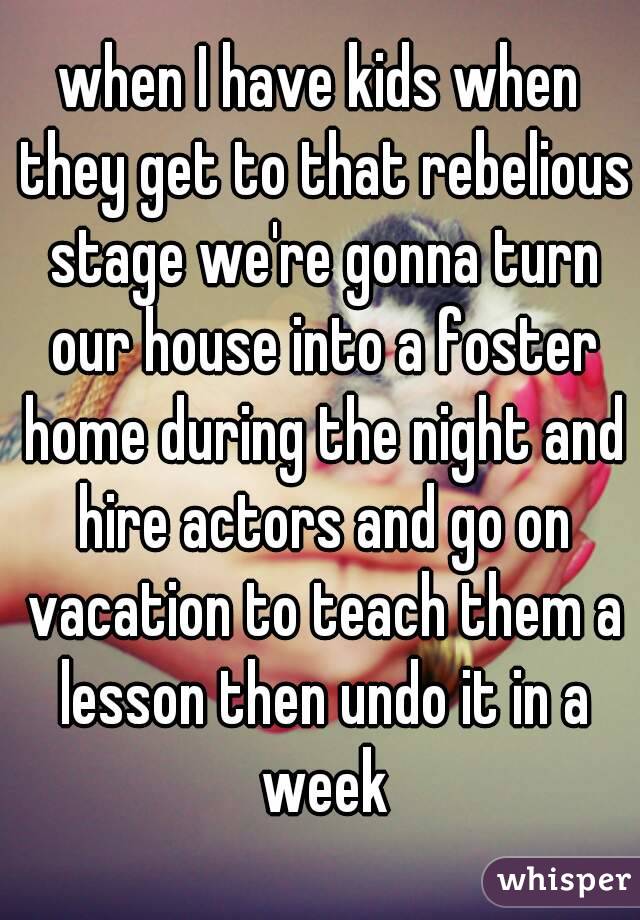 when I have kids when they get to that rebelious stage we're gonna turn our house into a foster home during the night and hire actors and go on vacation to teach them a lesson then undo it in a week