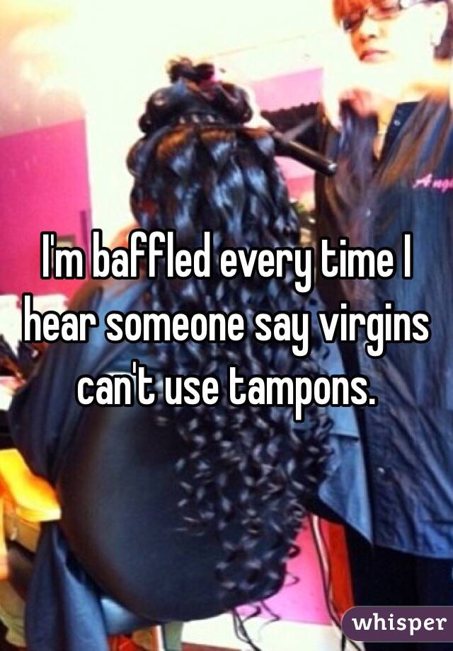 I'm baffled every time I hear someone say virgins can't use tampons. 