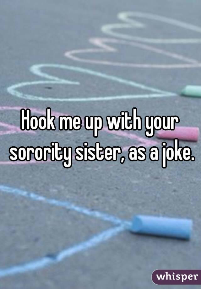 Hook me up with your sorority sister, as a joke.