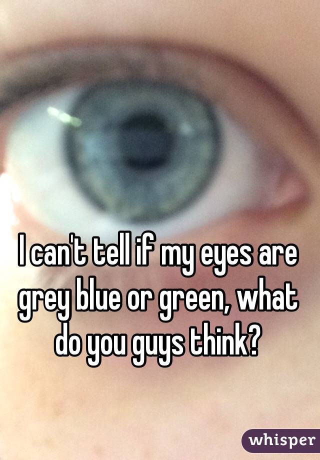 I can't tell if my eyes are grey blue or green, what do you guys think? 