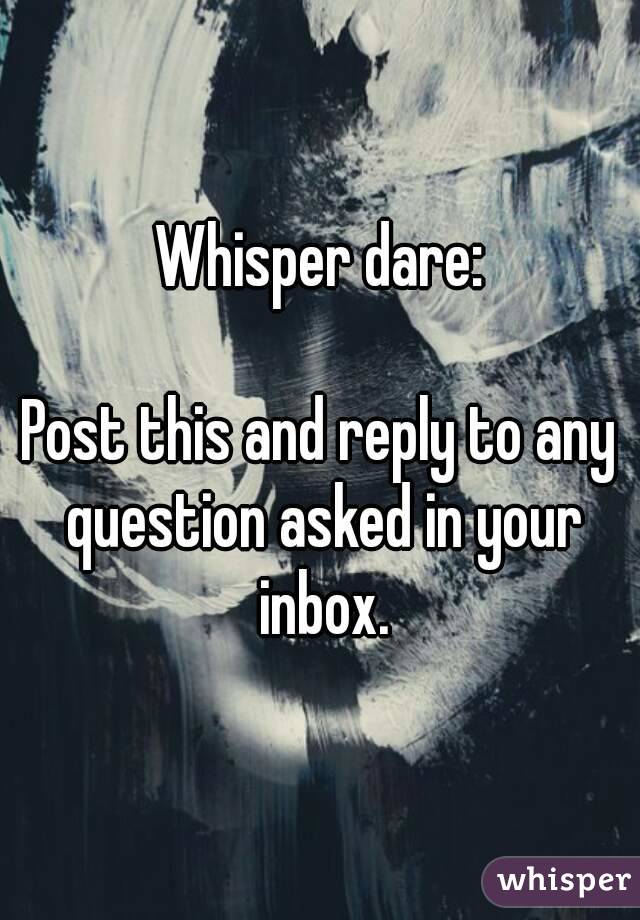 Whisper dare:

Post this and reply to any question asked in your inbox.