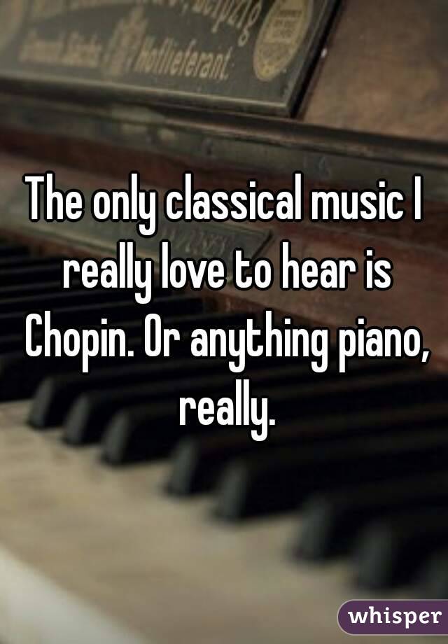 The only classical music I really love to hear is Chopin. Or anything piano, really.