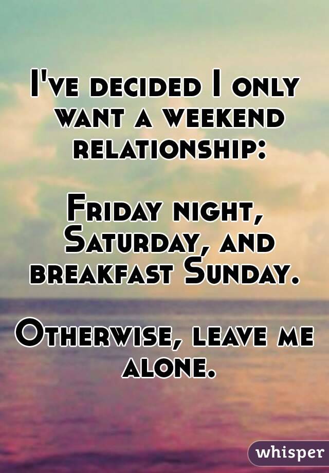 I've decided I only want a weekend relationship:

Friday night, Saturday, and breakfast Sunday. 

Otherwise, leave me alone.