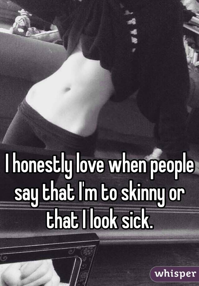 I honestly love when people say that I'm to skinny or that I look sick.
