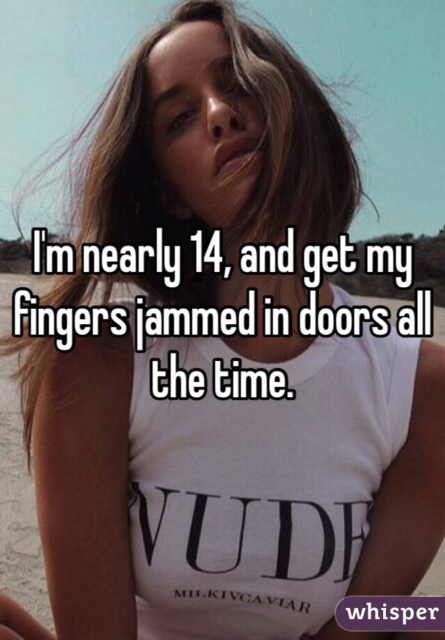 I'm nearly 14, and get my fingers jammed in doors all the time. 