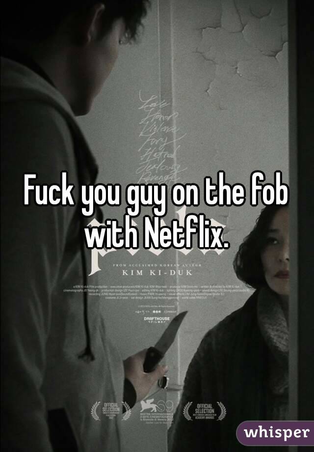 Fuck you guy on the fob with Netflix. 