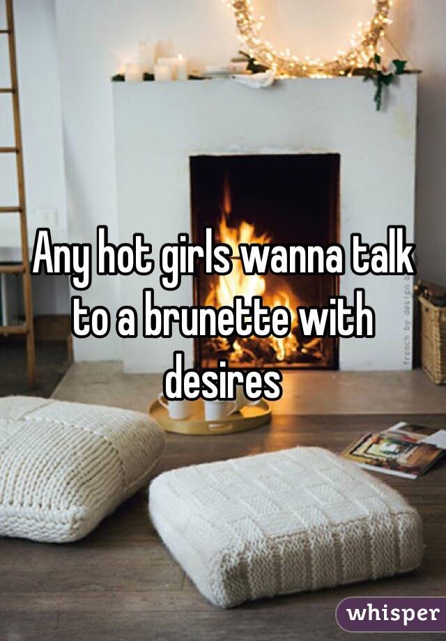 Any hot girls wanna talk to a brunette with desires