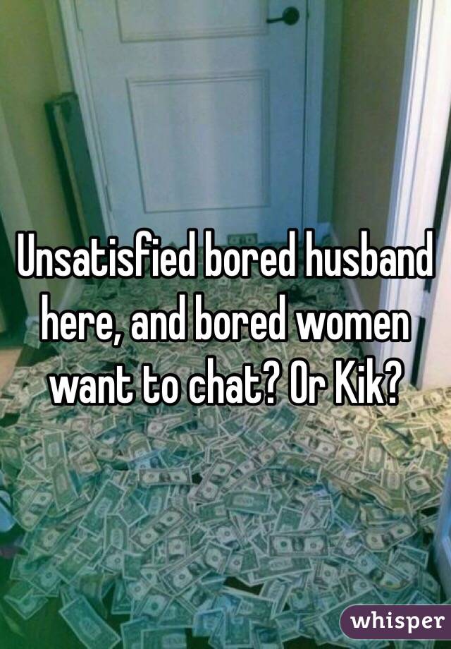 Unsatisfied bored husband here, and bored women want to chat? Or Kik?