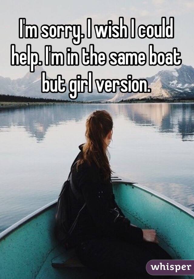 I'm sorry. I wish I could help. I'm in the same boat but girl version.