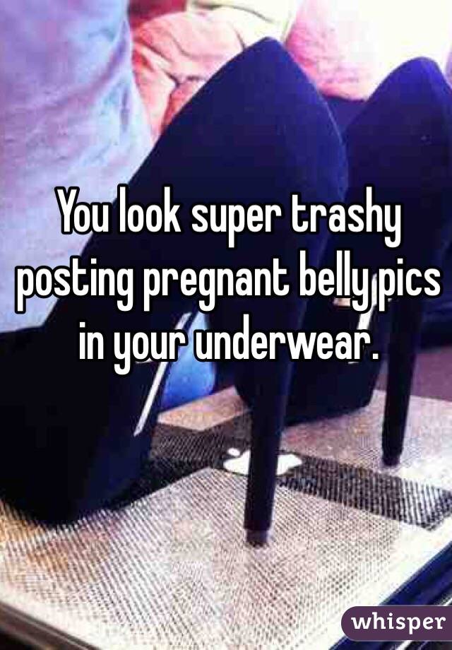 You look super trashy posting pregnant belly pics in your underwear. 