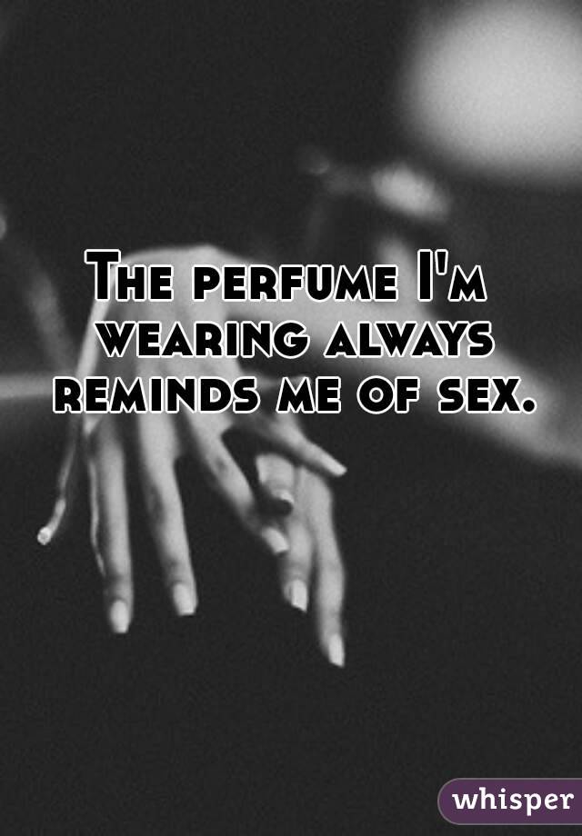 The perfume I'm wearing always reminds me of sex.