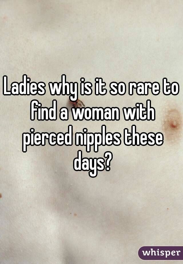 Ladies why is it so rare to find a woman with pierced nipples these days?