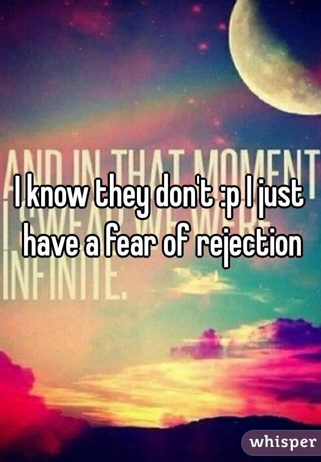 I know they don't :p I just have a fear of rejection