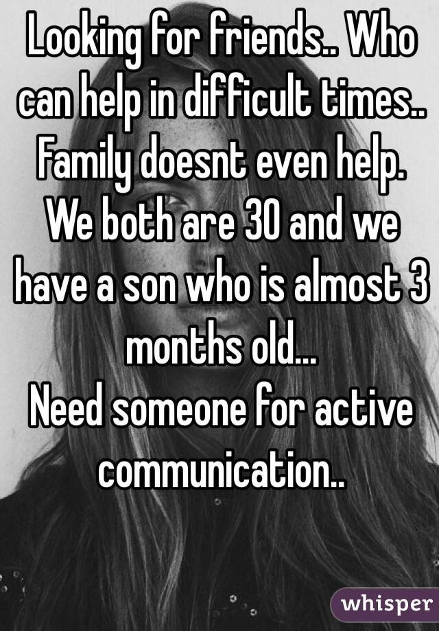 Looking for friends.. Who can help in difficult times.. Family doesnt even help. We both are 30 and we have a son who is almost 3 months old...
Need someone for active communication..