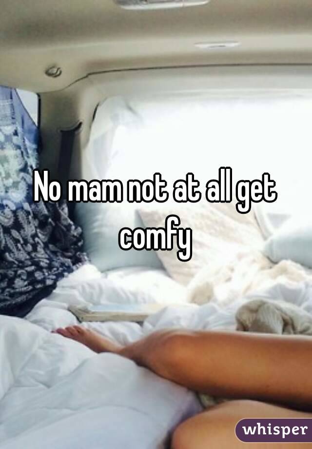 No mam not at all get comfy 
