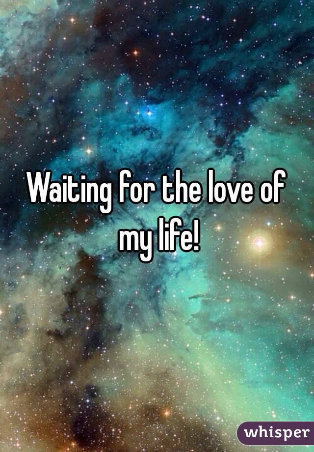 Waiting for the love of my life!