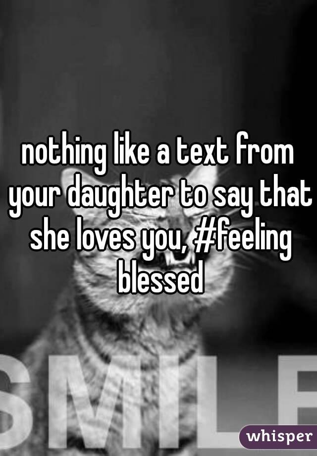 nothing like a text from your daughter to say that she loves you, #feeling blessed