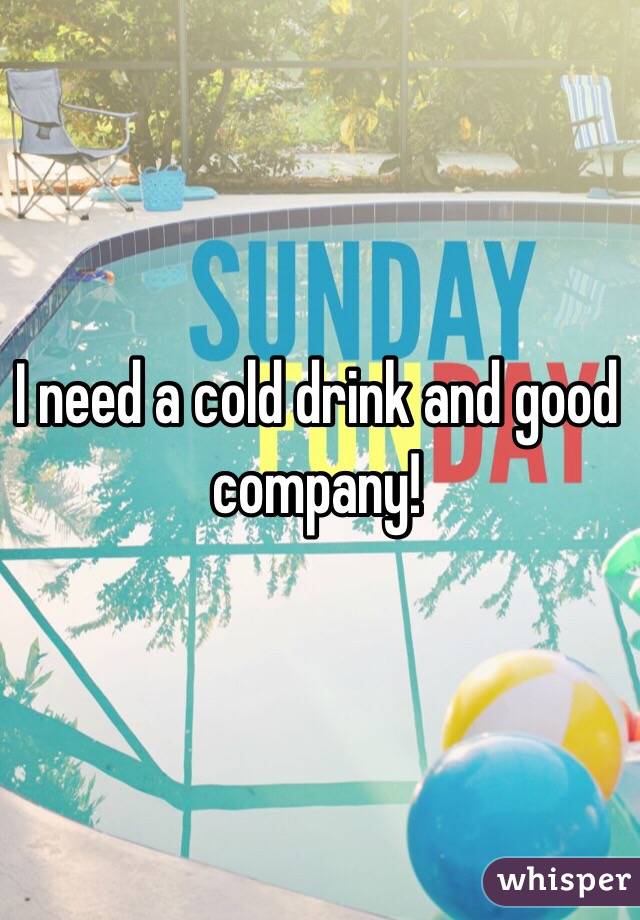 I need a cold drink and good company!

