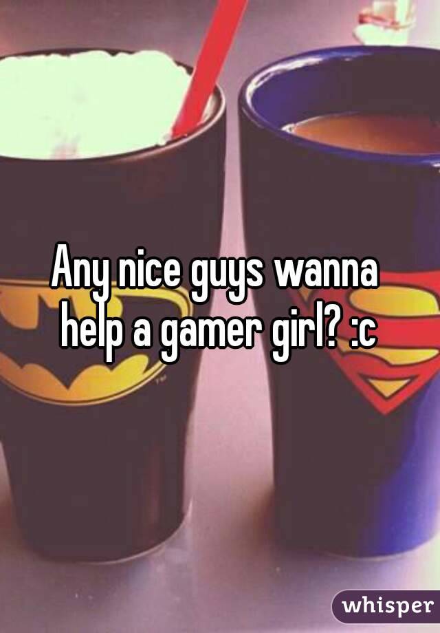 Any nice guys wanna 
help a gamer girl? :c