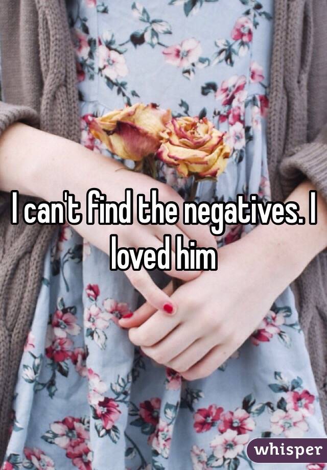I can't find the negatives. I loved him