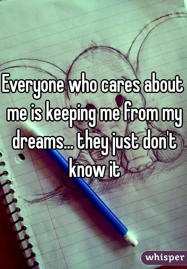 Everyone who cares about me is keeping me from my dreams... they just don't know it