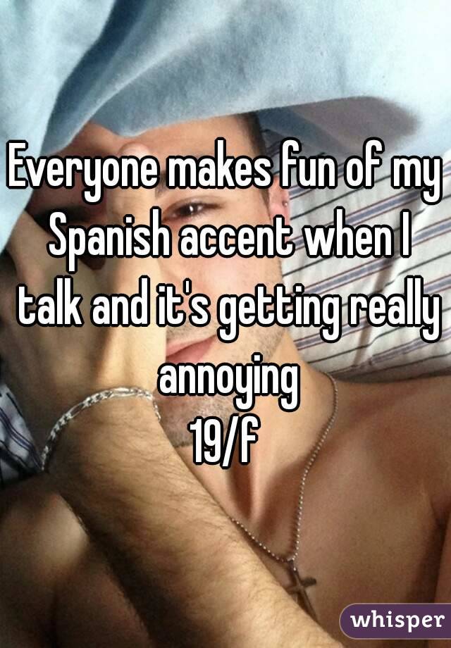 Everyone makes fun of my Spanish accent when I talk and it's getting really annoying
19/f